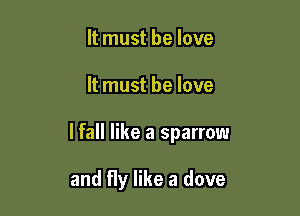 It must be love

It must he love

lfall like a sparrow

and fly like a dove