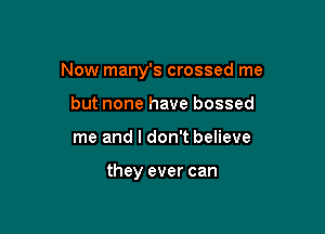 Now many's crossed me

but none have bossed
me and I don't believe

they ever can