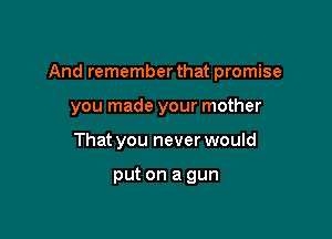 And remember that promise

you made your mother
That you never would

put on a gun