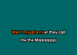 Well I'm just a river they call

me the Mississippi