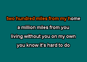 two hundred miles from my home

a million miles from you

living without you on my own

you know it's hard to do