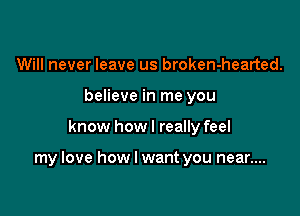 Will never leave us broken-hearted.
believe in me you

know how I really feel

my love how I want you near....
