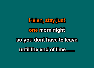 Helen, stayjust

one more night

so you dont have to leave

until the end of time .......