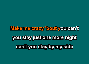 Make me crazy 'bout you can't

you stayjust one more night

can't you stay by my side