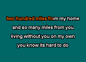 two hundred miles from my home

and so many miles from you

living without you on my own

you know its hard to do