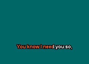 You knowl need you so,