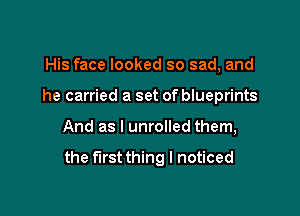 His face looked so sad, and
he carried a set of blueprints

And as I unrolled them,

the firstthing I noticed