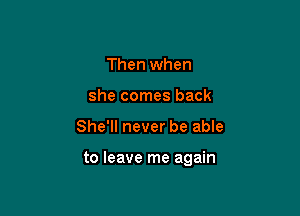Then when
she comes back

She'll never be able

to leave me again