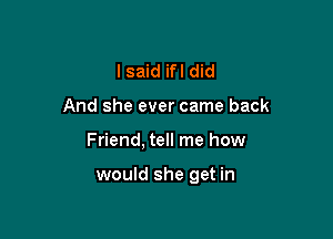 I said ifl did

And she ever came back

Friend, tell me how

would she get in