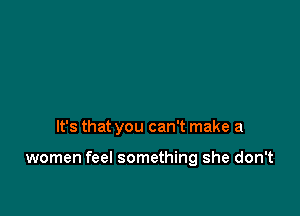It's that you can't make a

women feel something she don't