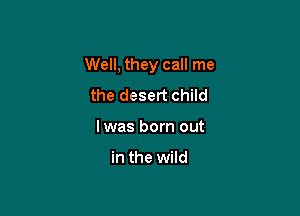 Well, they call me

the desert child
lwas born out

in the wild