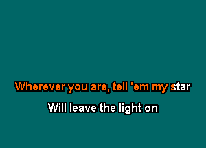 Wherever you are, tell 'em my star

Will leave the light on