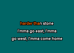 harderthan stone

l'mma go east. l'mma

go west, l'mma come home