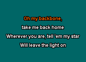 Oh my backbone,

take me back home

Wherever you are, tell 'em my star

Will leave the light on