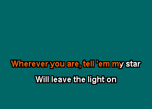 Wherever you are, tell 'em my star

Will leave the light on