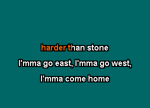 harderthan stone

l'mma go east, l'mma go west,

l'mma come home