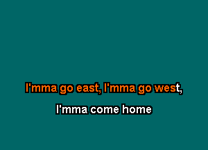 l'mma go east, l'mma go west,

l'mma come home