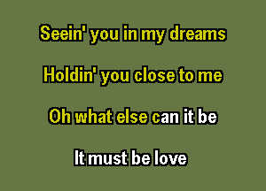 Seein' you in my dreams

Holdin' you close to me
Oh what else can it be

It must he love