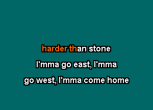 harderthan stone

l'mma go east. l'mma

go west, l'mma come home