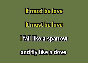 It must be love

It must he love

lfall like a sparrow

and fly like a dove