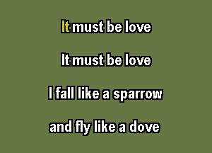 It must be love

It must he love

lfall like a sparrow

and fly like a dove