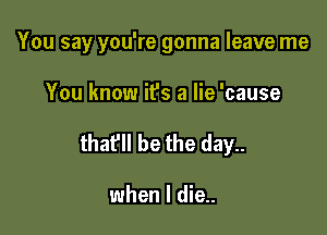 You say you're gonna leave me

You know it's a lie 'cause
thafll be the day..

when I die..