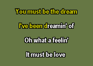 You must be the dream

I've been dreamin' of

Oh what a feelin'

It must he love