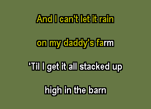 And I can't let it rain

on my daddy's farm

'Til I get it all stacked up

high in the barn