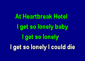 At Heartbreak Hotel
Iget so lonely baby

I get so lonely

I get so lonely I could die