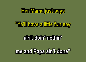 Her Mama just says

Ya'll have a little fun say

ain't doin' nothin'

me and Papa ain't done