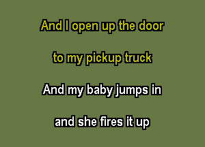 And I open up the door

to my pickup truck

And my babyjumps in

and she fires it up