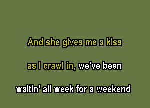 And she gives me a kiss

as l crawl in, we've been

waitin' all week for a weekend
