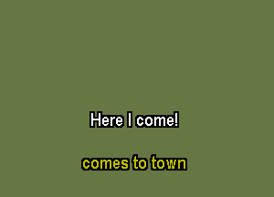 Here I come!

comes to town