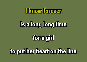 I know forever

is a long long time

for a girl

to put her heart on the line