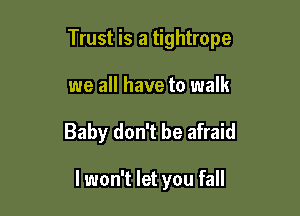 Trust is a tightrope

we all have to walk
Baby don't be afraid

I won't let you fall