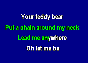 Your teddy bear

Put a chain around my neck

Lead me anywhere
Oh let me be