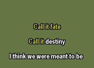Call it fate

Call it destiny

lthink we were meant to be