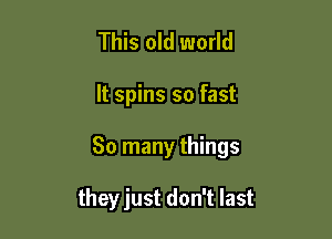 This old world

It spins so fast

So many things

theyjust don't last