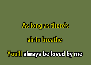 As long as there's

air to breathe

You'll always be loved by me