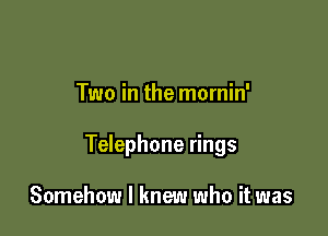 Two in the mornin'

Telephone rings

Somehow I knew who it was