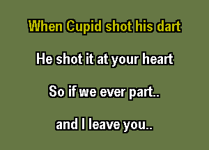 When Cupid shot his dart

He shot it at your heart
So if we ever part.

and I leave you..