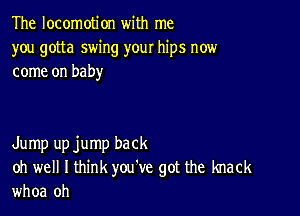 The locomotion with me
you gotta swing your hips now
come on baby

Jump upjump back
oh well I think you've got the knack
whoa oh