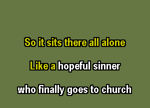 So it sits there all alone

Like a hopeful sinner

who finally goes to church