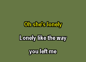 0h she's lonely

Lonely like the way

you left me