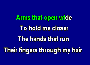 Arms that open wide
To hold me closer

The hands that run

Their fingers through my hair