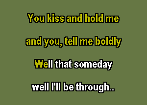 You kiss and hold me
and you, tell me boldly

Well that someday

well I'll be through.