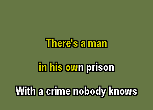 There's a man

in his own prison

With a crime nobody knows