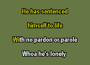 He has sentenced

himself to life

With no pardon or parole

Whoa he's lonely