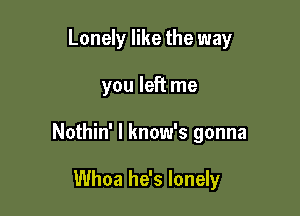 Lonely like the way

you left me

Nothin' l know's gonna

Whoa he's lonely