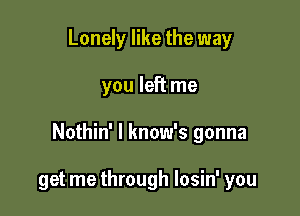 Lonely like the way

you left me

Nothin' l know's gonna

get me through losin' you